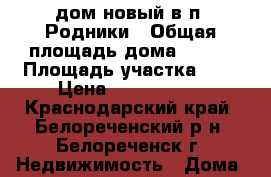 дом новый в п. Родники › Общая площадь дома ­ 110 › Площадь участка ­ 7 › Цена ­ 2 600 000 - Краснодарский край, Белореченский р-н, Белореченск г. Недвижимость » Дома, коттеджи, дачи продажа   